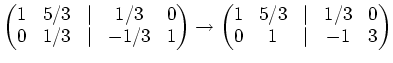 $\displaystyle \begin{pmatrix}1& 5/3 &\vert & 1/3 &0 0 & 1/3 &\vert & -1/3 & 1...
...\to \begin{pmatrix}1& 5/3 &\vert & 1/3 &0 0 & 1 &\vert & -1 & 3 \end{pmatrix}$