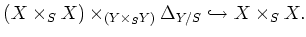 $\displaystyle (X\times_S X) \times_{(Y\times_S Y)} \Delta_{Y/S}
\hookrightarrow X\times_S X.
$