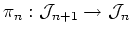 $\displaystyle \pi_n:\mathcal J_{n+1} \to \mathcal J_{n}
$