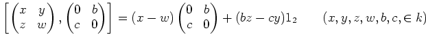 $\displaystyle \left [
\begin{pmatrix}
x & y \\
z & w
\end{pmatrix},
\begin{pma...
...trix}
0 & b \\
c & 0
\end{pmatrix}+
(b z -c y) 1_2 \qquad (x,y,z,w,b,c,\in k)
$
