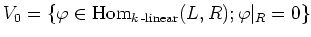 $\displaystyle V_0=\{\varphi\in \operatorname{Hom}_{k\operatorname{-linear}}(L,R);
\varphi\vert _R=0
\}
$