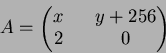 \begin{displaymath}A=\begin{pmatrix}
x &&y+256 \\
2 && 0
\end{pmatrix}\end{displaymath}