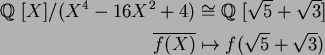 \begin{align*}\mbox{${\Bbb Q}$ }[X]/(X^4-16X^2+4)&\cong\mbox{${\Bbb Q}$ }[\sqrt{5}+\sqrt{3}]\\
\overline{f(X)}&\mapsto f(\sqrt{5}+\sqrt{3})
\end{align*}