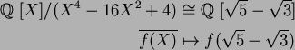 \begin{align*}\mbox{${\Bbb Q}$ }[X]/(X^4-16X^2+4)&\cong\mbox{${\Bbb Q}$ }[\sqrt{5}-\sqrt{3}]\\
\overline{f(X)}&\mapsto f(\sqrt{5}-\sqrt{3})
\end{align*}