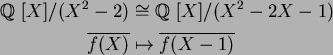 \begin{align*}\mbox{${\Bbb Q}$ }[X]/(X^2-2)&\cong\mbox{${\Bbb Q}$ }[X]/(X^2-2X-1)\\
\overline{f(X)}&\mapsto \overline{f(X-1)}
\end{align*}