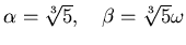 $\alpha=\sqrt[3]{5},\quad \beta=\sqrt[3]{5}\omega$