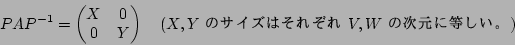 \begin{displaymath}PAP^{-1}=
\begin{pmatrix}
X &0\\
0 & Y
\end{pmatrix}\quad \text{($X,Y$ �Υ������Ϥ��줾�� $V,W$ �μ�������������)}
\end{displaymath}