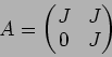 \begin{displaymath}A=
\begin{pmatrix}
J & J \\
0 & J
\end{pmatrix}\end{displaymath}