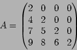 \begin{displaymath}A=
\begin{pmatrix}
2 & 0 & 0 & 0 \\
4 & 2 & 0 & 0 \\
7 & 5 & 2 & 0\\
9 & 8 & 6 & 2
\end{pmatrix}\end{displaymath}