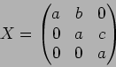 \begin{displaymath}X=\begin{pmatrix}
a & b & 0 \\
0 & a & c \\
0 & 0 & a
\end{pmatrix}\end{displaymath}