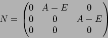 \begin{displaymath}N=
\begin{pmatrix}
0 & A-E & 0 \\
0 & 0 & A-E \\
0 & 0 & 0
\end{pmatrix}\end{displaymath}