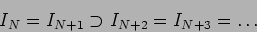 \begin{displaymath}I_N= I_{N+1} \supset I_{N+2}=I_{N+3}= \dots
\end{displaymath}