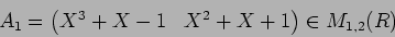 \begin{displaymath}A_1=\begin{pmatrix}
X^3+X-1 & X^2+X+1
\end{pmatrix}\in M_{1,2}(R)
\end{displaymath}