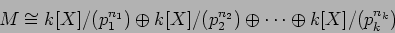 \begin{displaymath}M\cong
k[X]/(p_1^{n_1}) \oplus k[X]/(p_2^{n_2})\oplus \dots \oplus k[X]/(p_k^{n_k})
\end{displaymath}