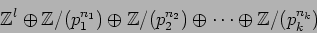 \begin{displaymath}{\mbox{${\Bbb Z}$}}^l\oplus {\mbox{${\Bbb Z}$}}/(p_1^{n_1}) \...
...p_2^{n_2})
\oplus \dots \oplus {\mbox{${\Bbb Z}$}}/(p_k^{n_k})
\end{displaymath}