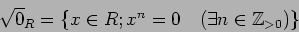 \begin{displaymath}\sqrt 0_R=\{x\in R ; x^n=0 \quad (\exists n \in {\mbox{${\Bbb Z}$}}_{>0})\}
\end{displaymath}