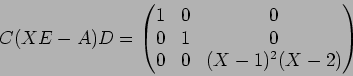 \begin{displaymath}C(XE-A)D=
\begin{pmatrix}
1 & 0 & 0 \\
0 & 1 & 0\\
0 & 0 & (X-1)^2(X-2)
\end{pmatrix}\end{displaymath}