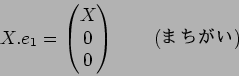 \begin{displaymath}X.e_1=\begin{pmatrix}
X\\
0\\
0
\end{pmatrix}\qquad\text{(�ޤ�����)}
\end{displaymath}