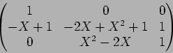 \begin{displaymath}\begin{pmatrix}
1 & 0 & 0\\
- X + 1 & - 2 X + X^2 + 1 & 1\\
0 & X^2- 2 X & 1
\end{pmatrix}\end{displaymath}