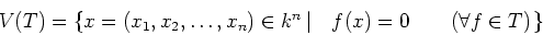 \begin{displaymath}V(T)=
\left \{
x=(x_1,x_2,\dots,x_n)\in k^n
\left \vert
\quad f(x)=0 \qquad (\forall f\in T)
\right .
\right \}
\end{displaymath}