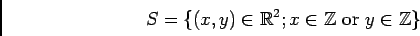 \begin{displaymath}S=\{ (x,y)\in \mbox{${\Bbb R}$}^2; x \in {\mbox{${\Bbb Z}$}}\text{ or } y \in {\mbox{${\Bbb Z}$}}\}
\end{displaymath}