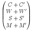 $\displaystyle \begin{pmatrix}
C+C' \\
W+W' \\
S+S' \\
M+M' \\
\end{pmatrix}$