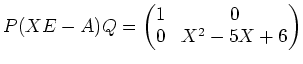 $\displaystyle P (X E -A)Q =
\begin{pmatrix}
1 & 0 \\
0 & X^2-5 X +6
\end{pmatrix}$