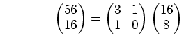 % latex2html id marker 737
$\displaystyle \qquad\qquad \begin{pmatrix}56\\ 16 \e...
... \begin{pmatrix}3 & 1\\ 1 & 0 \end{pmatrix} \begin{pmatrix}16\\ 8 \end{pmatrix}$