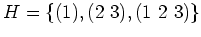 $\displaystyle H=\{ (1), (2 3),(1 2 3)\}
$