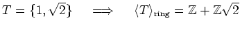 % latex2html id marker 1165
$ T=\{1,\sqrt{2}\}\quad \implies \quad \langle T \rangle_{\text{ring}}={\mbox{${\mathbb{Z}}$}}+{\mbox{${\mathbb{Z}}$}}\sqrt{2}$