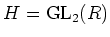 $ H={\operatorname{GL}}_2(R)$