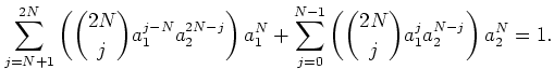 $\displaystyle \sum_{j=N+1}^{2 N}
\left(
\binom{2 N}{j} a_1^{j-N} a_2^{2 N -j}
...
...N
+\sum_{j=0}^{N-1}
\left(
\binom{2 N}{j} a_1^j a_2^{ N -j}
\right)
a_2^N
=1.
$