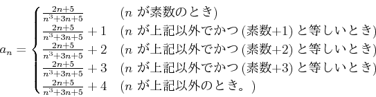 \begin{displaymath}
a_n=
\begin{cases}
\frac{2 n + 5}{n^3+3 n + 5}& \text{($n$ ...
... 5}{n^3+3 n + 5}+4& \text{($n$ 嵭ʳΤȤ)}
\end{cases}\end{displaymath}