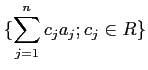 $\displaystyle \{\sum_{j=1}^n c_j a_j ; c_j \in R\}
$