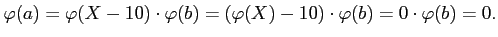 $\displaystyle \varphi(a)=\varphi(X-10) \cdot\varphi(b)=(\varphi(X)-10)\cdot\varphi(b)
=0 \cdot \varphi(b)=0.
$