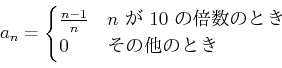 \begin{displaymath}
a_n=
\begin{cases}
\frac{n-1}{n} & \text{$n$  $10$ ܿΤȤ}\\
0 & \text{¾ΤȤ}\\
\end{cases}\end{displaymath}