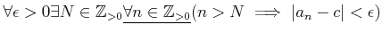 $\displaystyle \forall \epsilon>0 \exists N\in {\mbox{${\mathbb{Z}}$}}_{>0} \und...
...l n \in {\mbox{${\mathbb{Z}}$}}_{>0}}
(n>N\implies \vert a_n -c\vert<\epsilon)
$