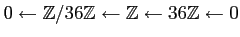 $\displaystyle 0 \leftarrow \mathbb{Z}/36\mathbb{Z}\leftarrow \mathbb{Z}\leftarrow 36 \mathbb{Z}\leftarrow 0
$