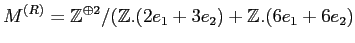 $\displaystyle M^{(R)}={\mbox{${\mathbb{Z}}$}}^{\oplus 2}/ ({\mbox{${\mathbb{Z}}$}}.(2 e_1 +3 e_2)+ {\mbox{${\mathbb{Z}}$}}.(6 e_1 +6 e_2)
$