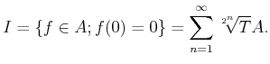 % latex2html id marker 826
$\displaystyle I=\{f \in A; f(0)=0\}=\sum_{n=1}^\infty \sqrt[2^n]{T} A.
$