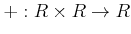 $\displaystyle +: R\times R \to R
$