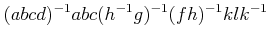 $\displaystyle (abcd)^{-1} abc (h^{-1}g)^{-1}(fh)^{-1}klk^{-1}
$