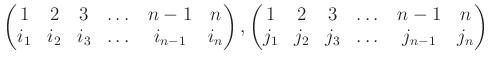 $\displaystyle \begin{pmatrix}
1 &2 & 3 & \dots & n-1 & n\\
i_1&i_2&i_3&\dots&i...
...trix}
1 &2 & 3 & \dots & n-1 & n\\
j_1&j_2&j_3&\dots&j_{n-1}&j_n
\end{pmatrix}$