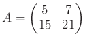 $\displaystyle A=
\begin{pmatrix}
5 & 7\\
15 & 21
\end{pmatrix}$