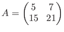 $\displaystyle A=
\begin{pmatrix}
5 & 7\\
15 & 21
\end{pmatrix}$