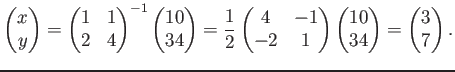 $\displaystyle \begin{pmatrix}
x \\ y
\end{pmatrix}=
\begin{pmatrix}
1 & 1 \\
2...
...}\begin{pmatrix}
10 \\ 34
\end{pmatrix}=
\begin{pmatrix}
3 \\ 7
\end{pmatrix}.
$