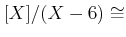 $ [X]/(X-6) \cong$