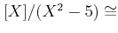 $ [X]/(X^2-5)\cong$
