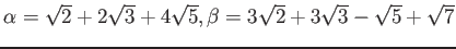 % latex2html id marker 1309
$ \alpha=\sqrt{2}+2 \sqrt{3}+ 4\sqrt{5}, \beta=3 \sqrt{2}+3 \sqrt{3}-\sqrt{5}+\sqrt{7}$