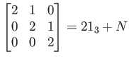 $ \displaystyle
\begin{bmatrix}
2 & 1 & 0 \\
0 & 2 & 1 \\
0 & 0 & 2
\end{bmatrix}=2 1_3 + N$